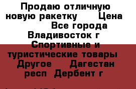 Продаю отличную новую ракетку :) › Цена ­ 3 500 - Все города, Владивосток г. Спортивные и туристические товары » Другое   . Дагестан респ.,Дербент г.